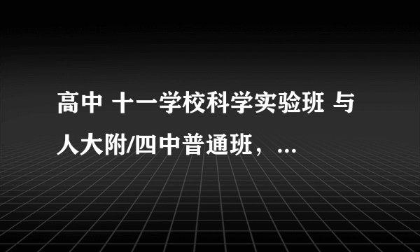 高中 十一学校科学实验班 与 人大附/四中普通班，怎么选择？