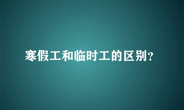 寒假工和临时工的区别？