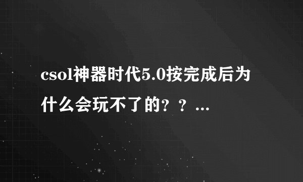 csol神器时代5.0按完成后为什么会玩不了的？？？？ 请下图...
