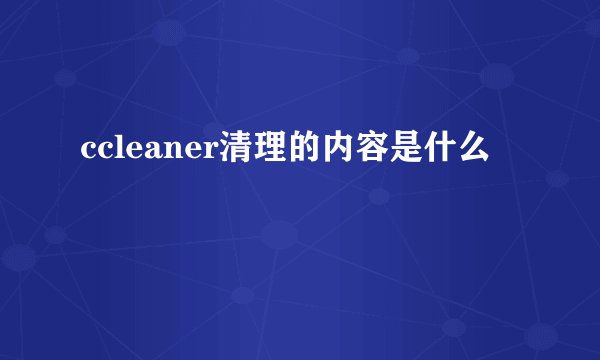 ccleaner清理的内容是什么
