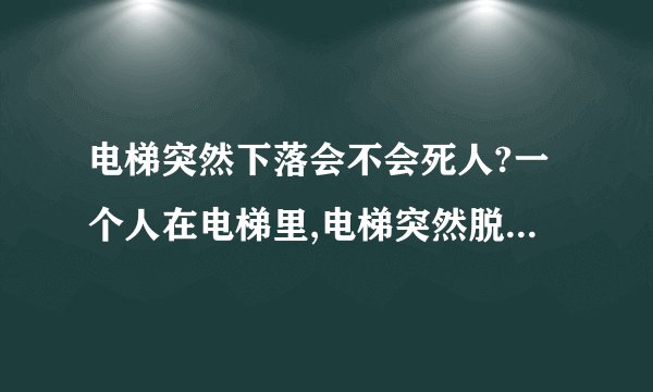 电梯突然下落会不会死人?一个人在电梯里,电梯突然脱落,从20层的地方坠落,里面的人会死么?这样的结果和人直接从20楼跳下