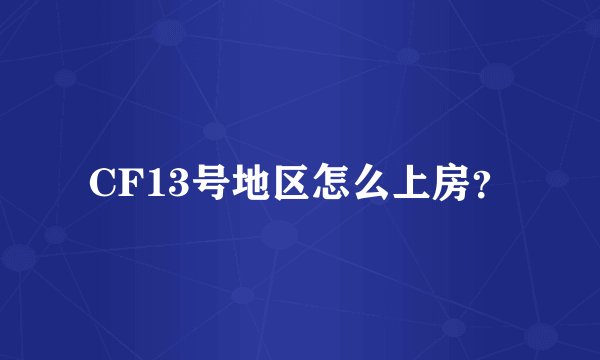 CF13号地区怎么上房？