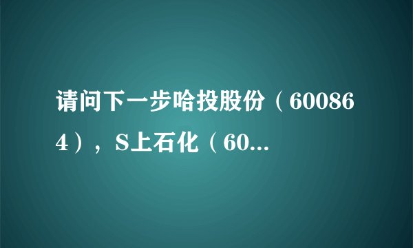 请问下一步哈投股份（600864），S上石化（600688）如何操作？