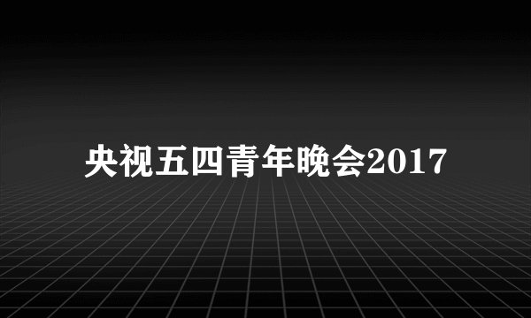 央视五四青年晚会2017