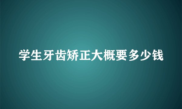 学生牙齿矫正大概要多少钱