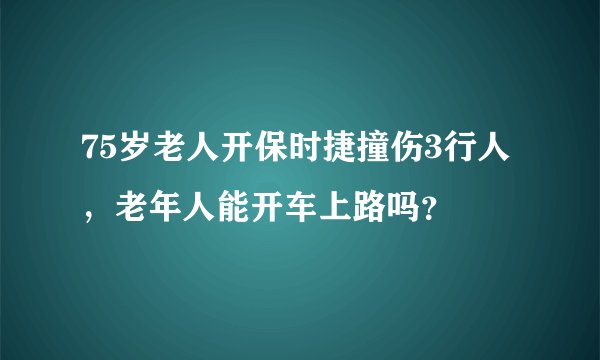75岁老人开保时捷撞伤3行人，老年人能开车上路吗？