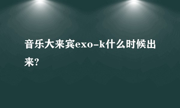 音乐大来宾exo-k什么时候出来?