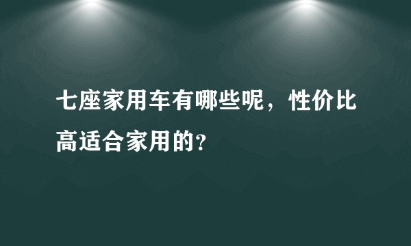 七座家用车有哪些呢，性价比高适合家用的？