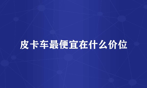 皮卡车最便宜在什么价位