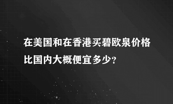 在美国和在香港买碧欧泉价格比国内大概便宜多少？