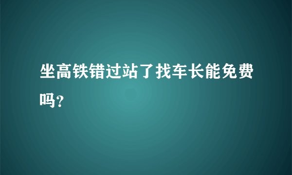 坐高铁错过站了找车长能免费吗？
