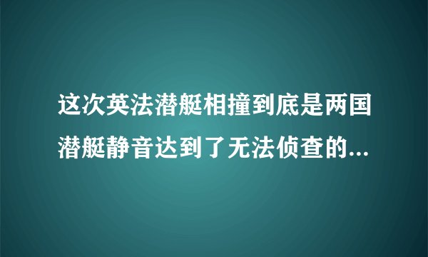 这次英法潜艇相撞到底是两国潜艇静音达到了无法侦查的境界还是双方的声纳兵训练有问题？
