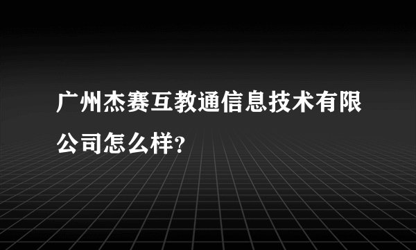 广州杰赛互教通信息技术有限公司怎么样？