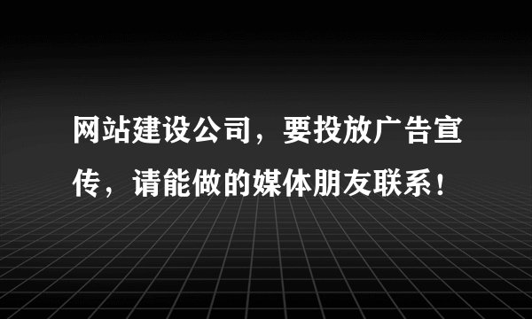 网站建设公司，要投放广告宣传，请能做的媒体朋友联系！