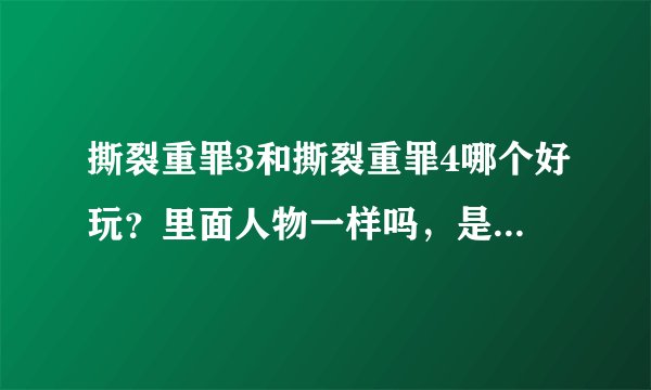 撕裂重罪3和撕裂重罪4哪个好玩？里面人物一样吗，是不是玩过4就不必玩3了？