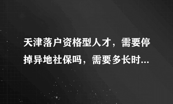 天津落户资格型人才，需要停掉异地社保吗，需要多长时间才能走完这个过程？