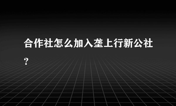 合作社怎么加入垄上行新公社？