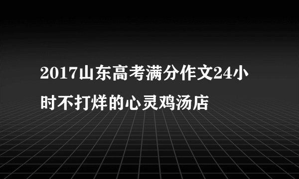2017山东高考满分作文24小时不打烊的心灵鸡汤店