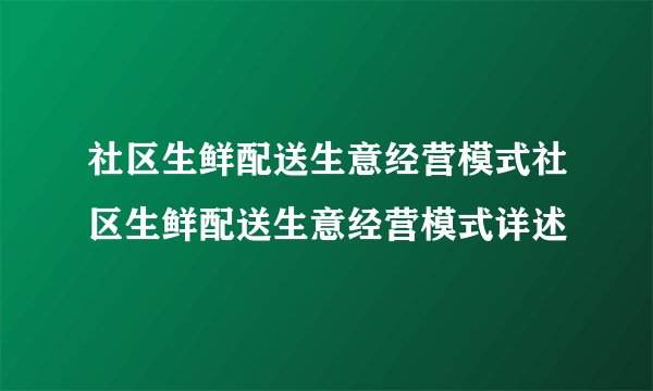 社区生鲜配送生意经营模式社区生鲜配送生意经营模式详述