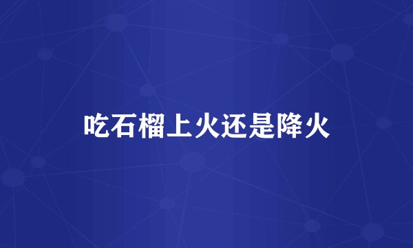 吃石榴上火还是降火