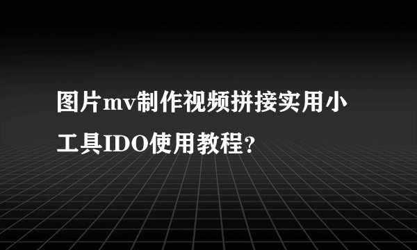 图片mv制作视频拼接实用小工具IDO使用教程？