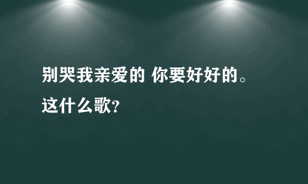 别哭我亲爱的 你要好好的。这什么歌？