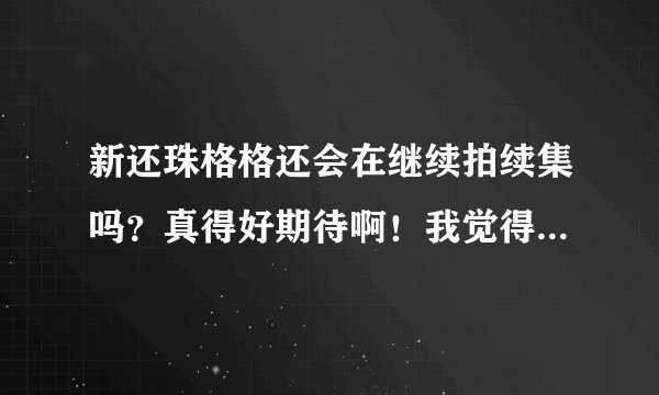 新还珠格格还会在继续拍续集吗？真得好期待啊！我觉得那样的结局不是很好，希望在能看到那样更好的结局。