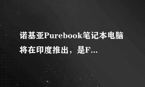 诺基亚Purebook笔记本电脑将在印度推出，是Flipkart独有的产品