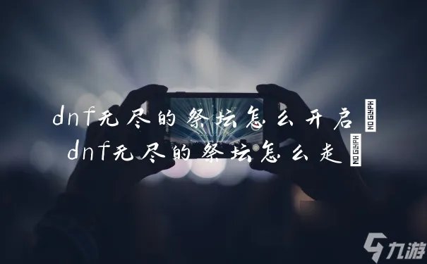 dnf无尽的祭坛怎么开启 dnf无尽的祭坛怎么走