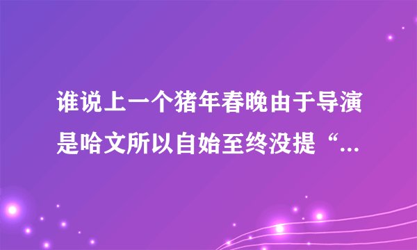 谁说上一个猪年春晚由于导演是哈文所以自始至终没提“猪”字的