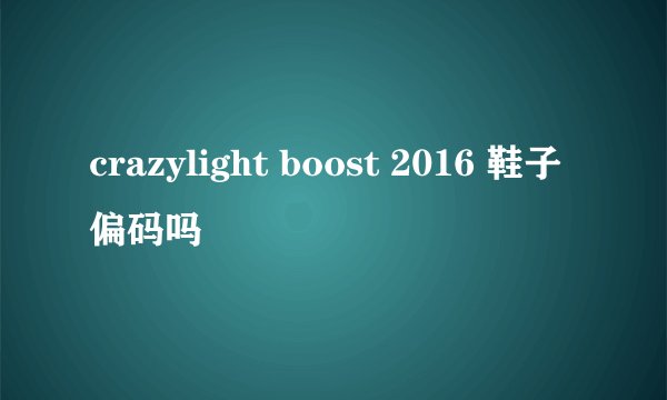 crazylight boost 2016 鞋子偏码吗