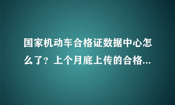 国家机动车合格证数据中心怎么了？上个月底上传的合格证现在都在数据中心，还没入库！！！谁能告诉我
