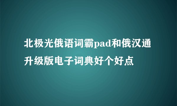 北极光俄语词霸pad和俄汉通升级版电子词典好个好点