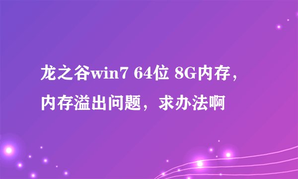 龙之谷win7 64位 8G内存，内存溢出问题，求办法啊