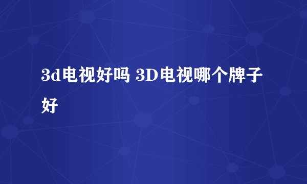 3d电视好吗 3D电视哪个牌子好