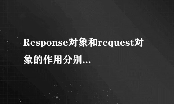 Response对象和request对象的作用分别是什么？
