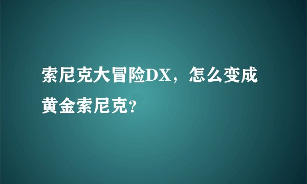 索尼克大冒险DX，怎么变成黄金索尼克？