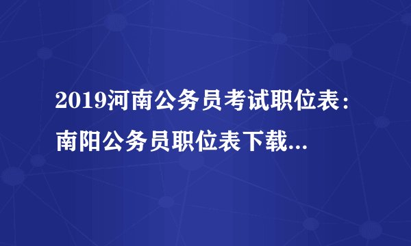 2019河南公务员考试职位表：南阳公务员职位表下载（888人）