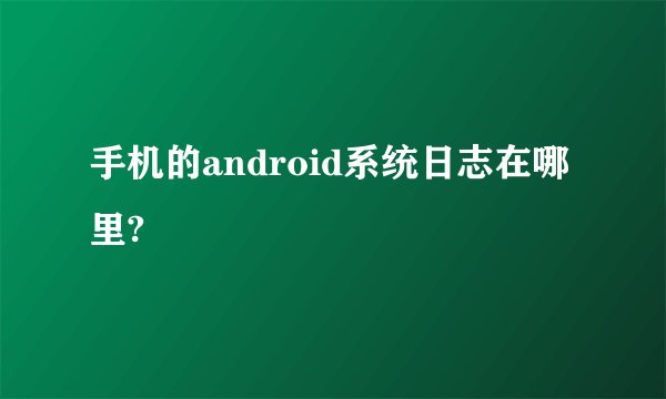手机的android系统日志在哪里?