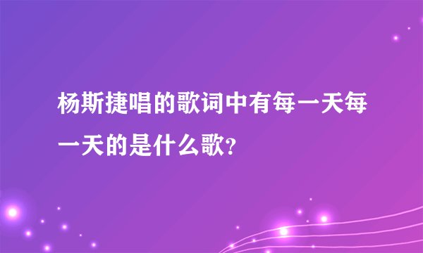 杨斯捷唱的歌词中有每一天每一天的是什么歌？