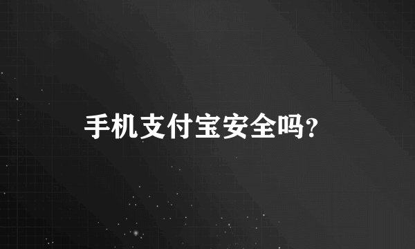 手机支付宝安全吗？