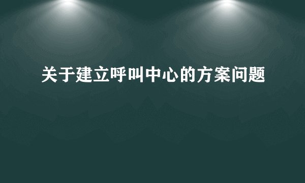关于建立呼叫中心的方案问题