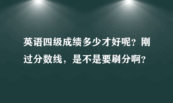 英语四级成绩多少才好呢？刚过分数线，是不是要刷分啊？