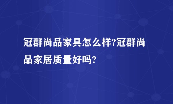 冠群尚品家具怎么样?冠群尚品家居质量好吗?