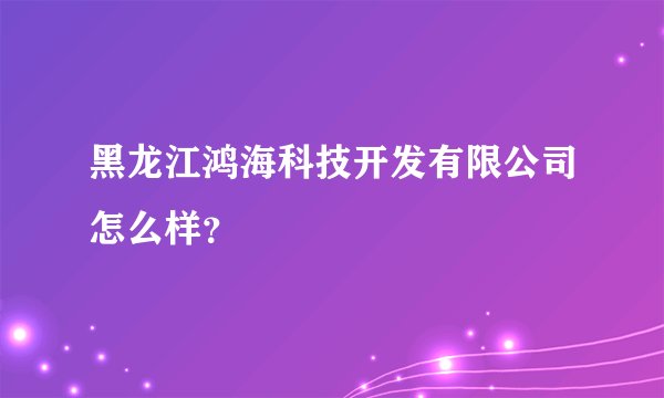 黑龙江鸿海科技开发有限公司怎么样？