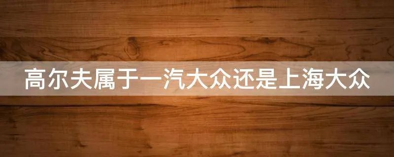 高尔夫属于一汽大众还是上海大众