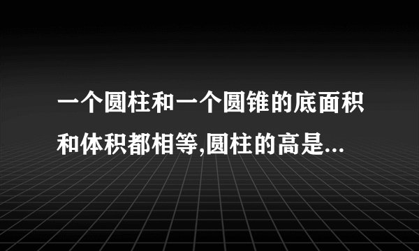 一个圆柱和一个圆锥的底面积和体积都相等,圆柱的高是2分米,圆锥的高是多少