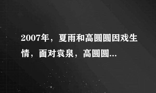 2007年，夏雨和高圆圆因戏生情，面对袁泉，高圆圆输得彻底