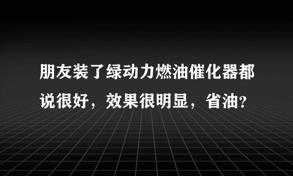朋友装了绿动力燃油催化器都说很好，效果很明显，省油？