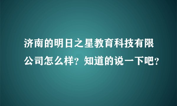 济南的明日之星教育科技有限公司怎么样？知道的说一下吧？